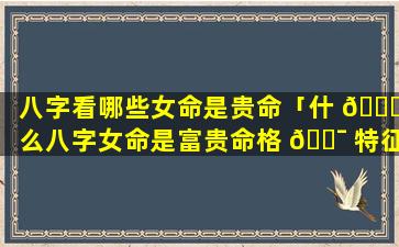 八字看哪些女命是贵命「什 🐟 么八字女命是富贵命格 🐯 特征」